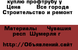 куплю профтрубу у  › Цена ­ 10 - Все города Строительство и ремонт » Материалы   . Чувашия респ.,Шумерля г.